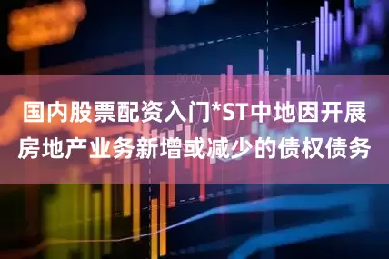 国内股票配资入门*ST中地因开展房地产业务新增或减少的债权债务