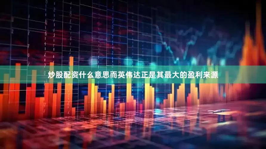 炒股配资什么意思而英伟达正是其最大的盈利来源
