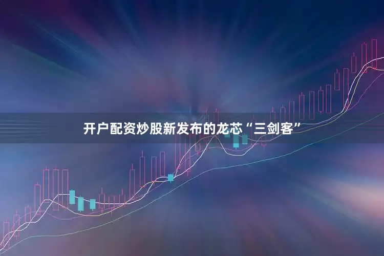 开户配资炒股新发布的龙芯“三剑客”
