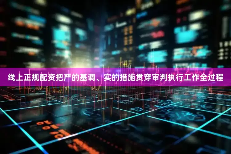线上正规配资把严的基调、实的措施贯穿审判执行工作全过程