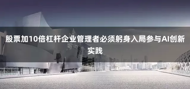 股票加10倍杠杆企业管理者必须躬身入局参与AI创新实践
