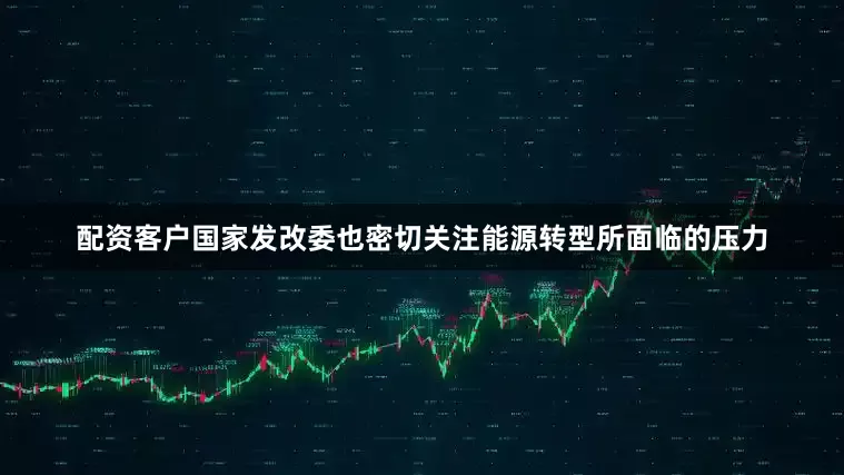 配资客户国家发改委也密切关注能源转型所面临的压力