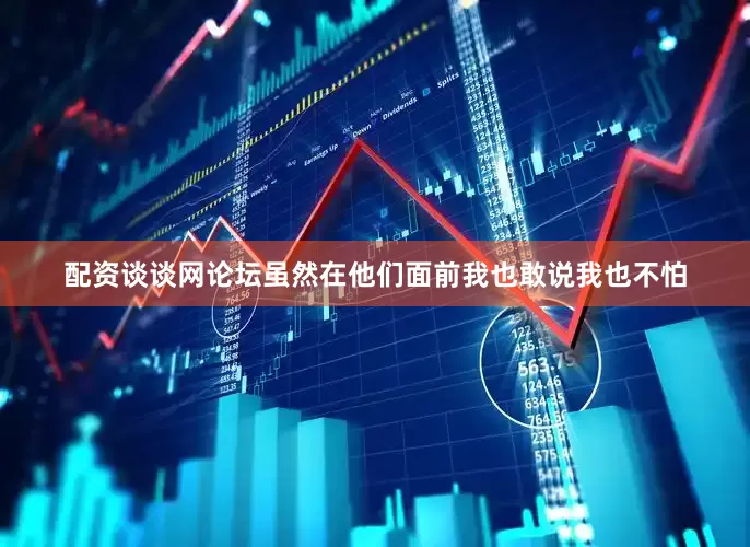 配资谈谈网论坛虽然在他们面前我也敢说我也不怕