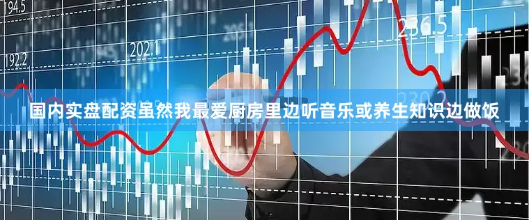 国内实盘配资虽然我最爱厨房里边听音乐或养生知识边做饭