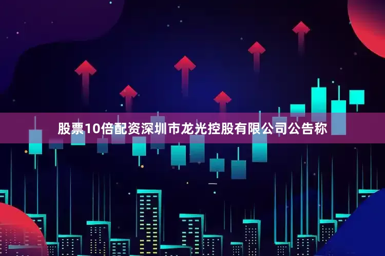 股票10倍配资深圳市龙光控股有限公司公告称