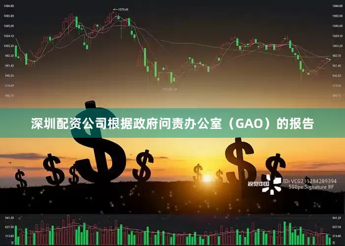 深圳配资公司根据政府问责办公室（GAO）的报告