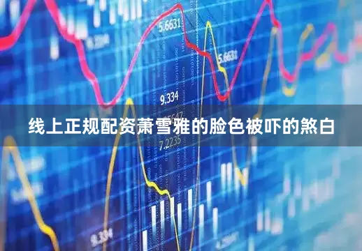 线上正规配资萧雪雅的脸色被吓的煞白