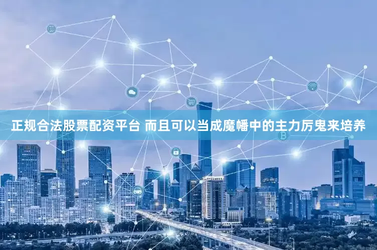 正规合法股票配资平台 而且可以当成魔幡中的主力厉鬼来培养