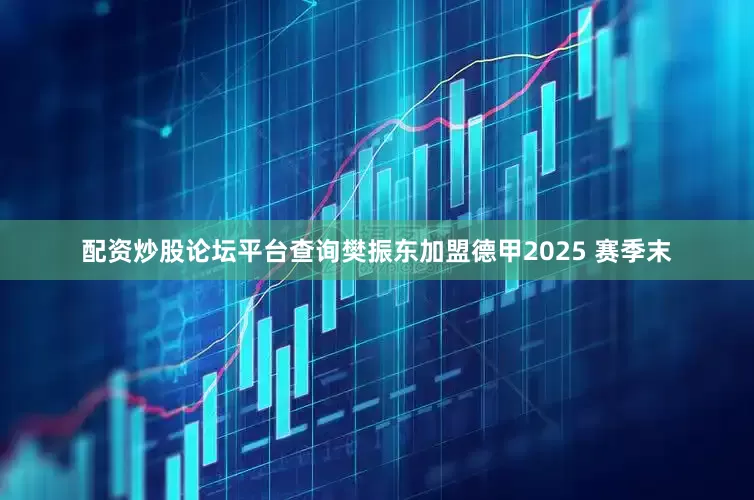 配资炒股论坛平台查询樊振东加盟德甲2025 赛季末