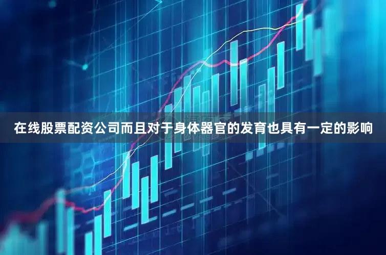 在线股票配资公司而且对于身体器官的发育也具有一定的影响