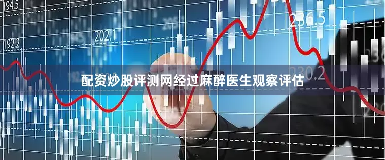 配资炒股评测网经过麻醉医生观察评估