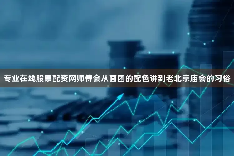 专业在线股票配资网师傅会从面团的配色讲到老北京庙会的习俗