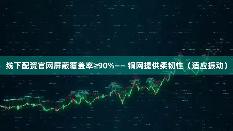 线下配资官网屏蔽覆盖率≥90%—— 铜网提供柔韧性（适应振动）