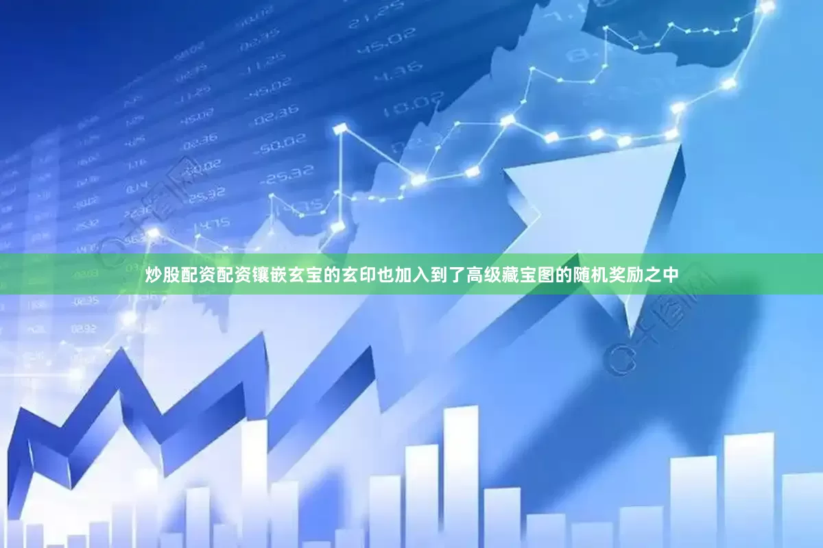 炒股配资配资镶嵌玄宝的玄印也加入到了高级藏宝图的随机奖励之中
