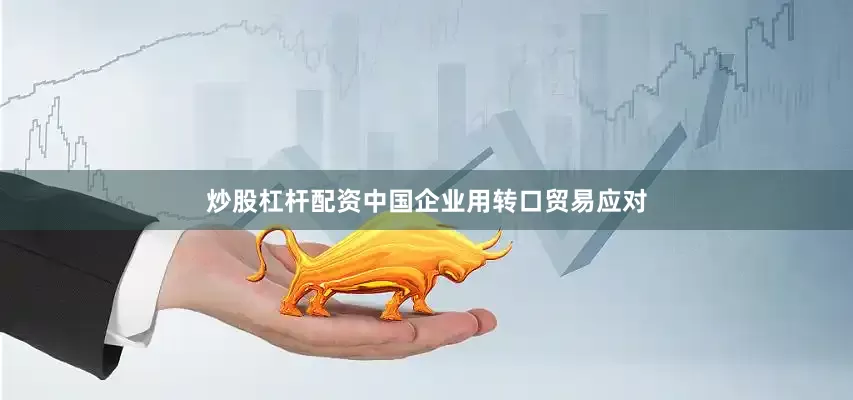 炒股杠杆配资中国企业用转口贸易应对