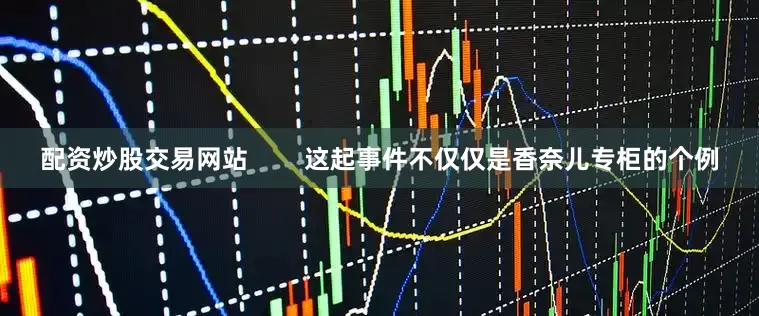 配资炒股交易网站        这起事件不仅仅是香奈儿专柜的个例