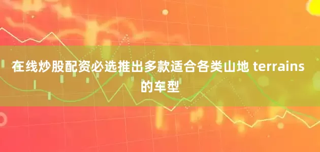 在线炒股配资必选推出多款适合各类山地 terrains 的车型