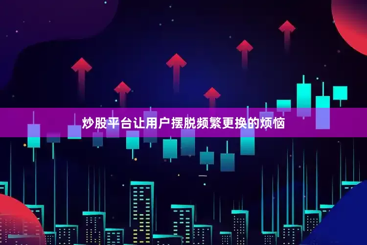 炒股平台让用户摆脱频繁更换的烦恼