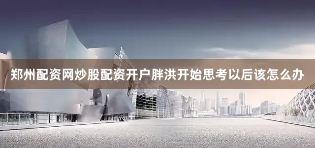 郑州配资网炒股配资开户胖洪开始思考以后该怎么办