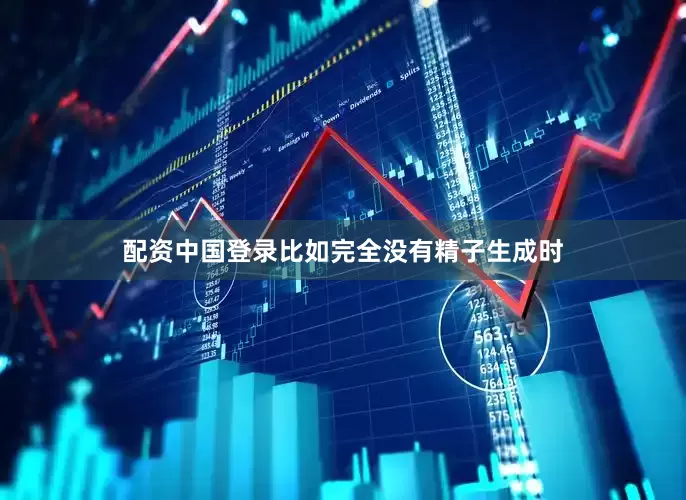 配资中国登录比如完全没有精子生成时