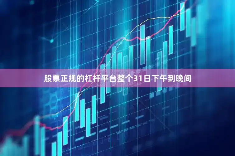 股票正规的杠杆平台整个31日下午到晚间