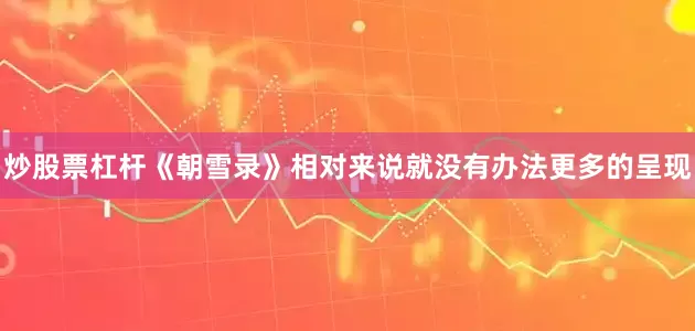 炒股票杠杆《朝雪录》相对来说就没有办法更多的呈现