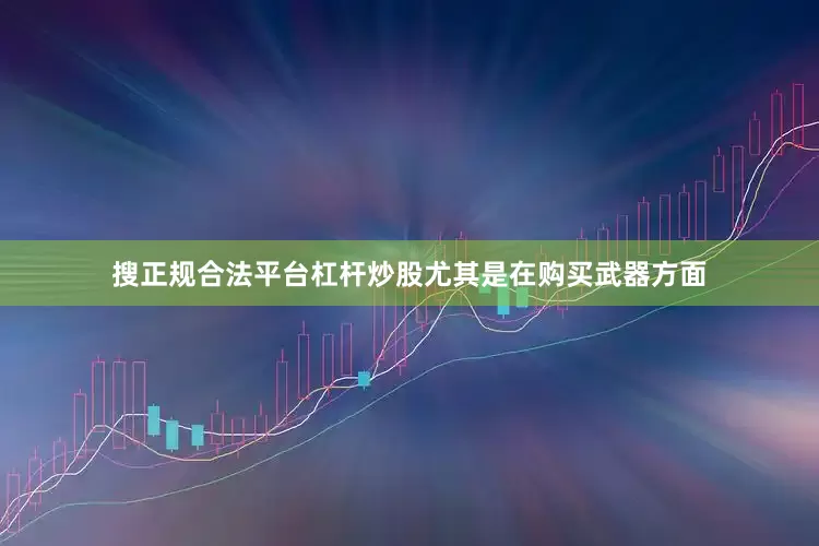 搜正规合法平台杠杆炒股尤其是在购买武器方面