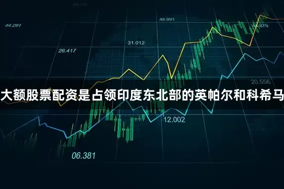 大额股票配资是占领印度东北部的英帕尔和科希马