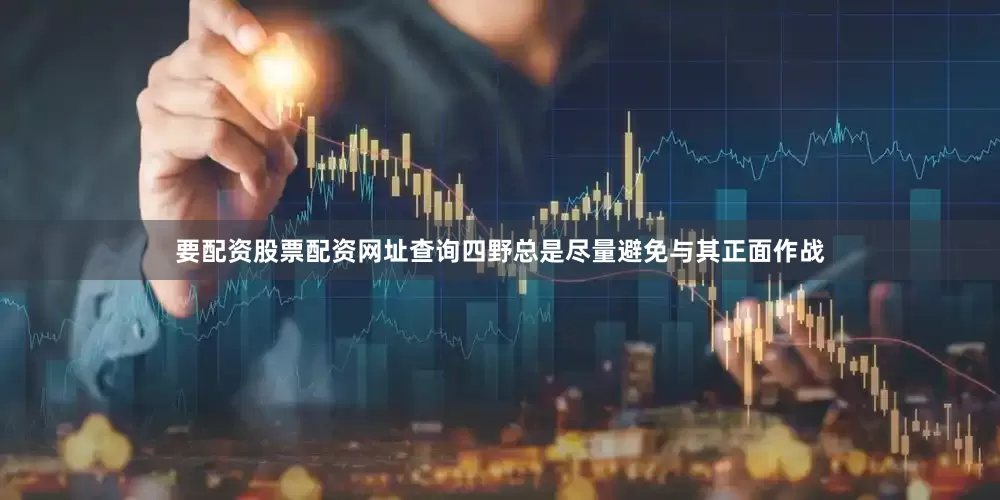 要配资股票配资网址查询四野总是尽量避免与其正面作战