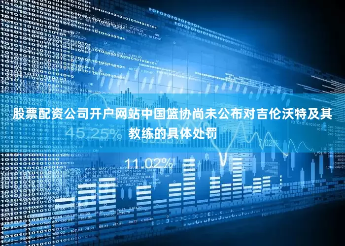 股票配资公司开户网站中国篮协尚未公布对吉伦沃特及其教练的具体处罚