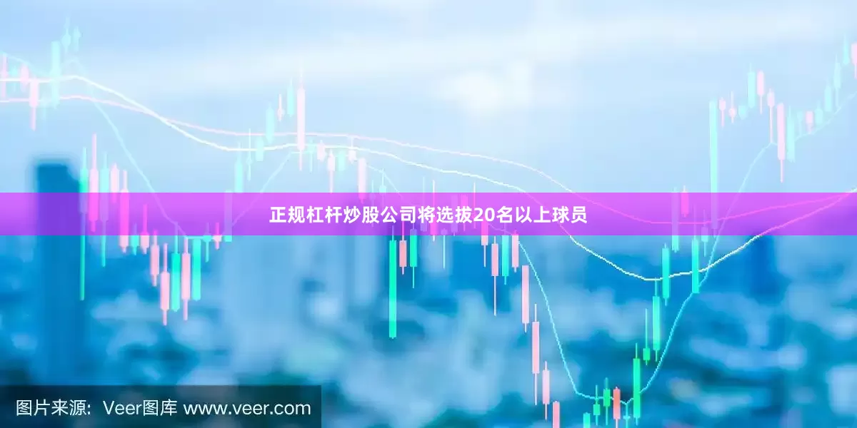正规杠杆炒股公司将选拔20名以上球员