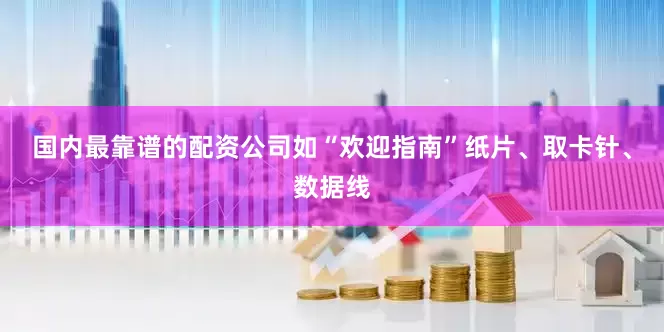 国内最靠谱的配资公司如“欢迎指南”纸片、取卡针、数据线