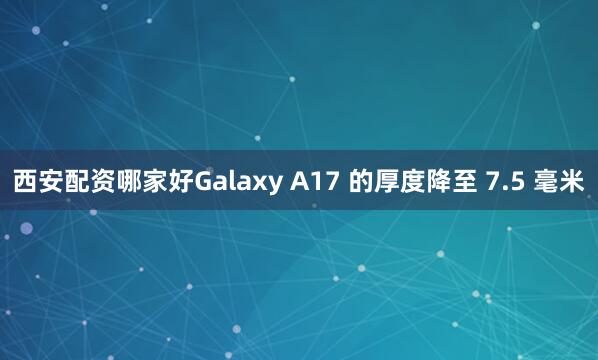 西安配资哪家好Galaxy A17 的厚度降至 7.5 毫米