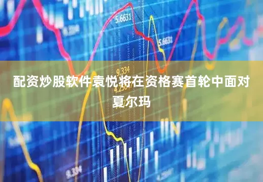 配资炒股软件袁悦将在资格赛首轮中面对夏尔玛