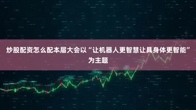 炒股配资怎么配本届大会以“让机器人更智慧让具身体更智能”为主题