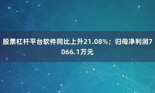 股票杠杆平台软件同比上升21.08%；归母净利润7066.1万元