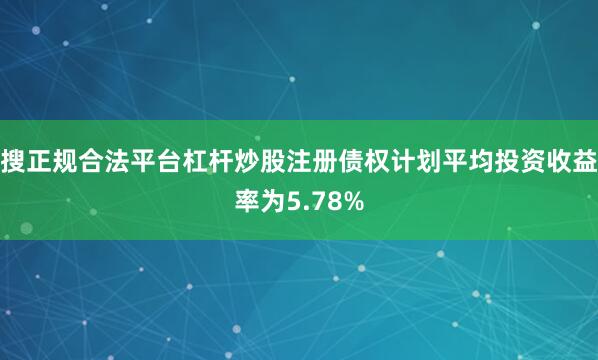 搜正规合法平台杠杆炒股注册债权计划平均投资收益率为5.78%