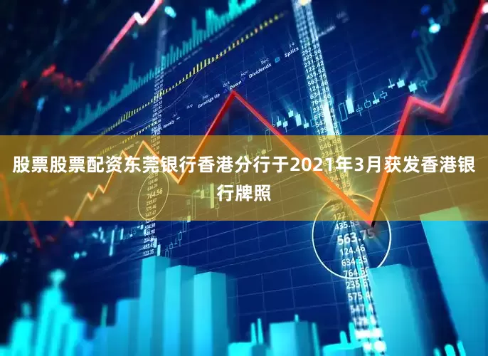 股票股票配资东莞银行香港分行于2021年3月获发香港银行牌照
