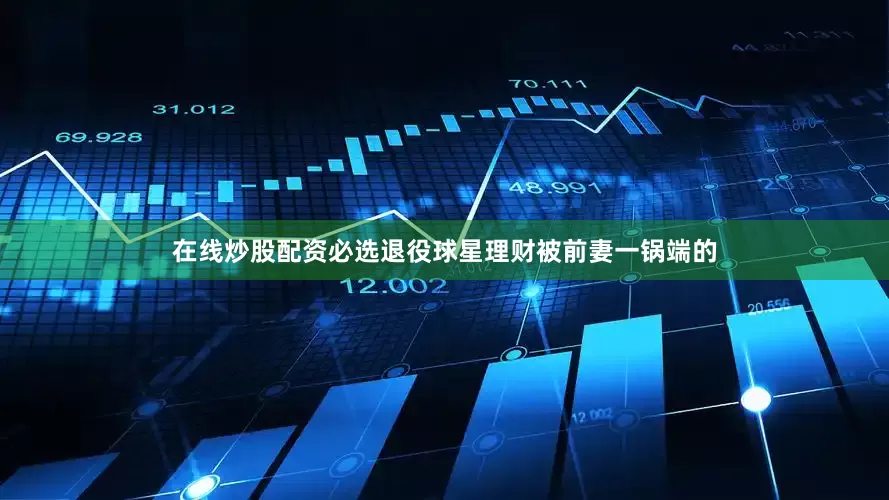 在线炒股配资必选退役球星理财被前妻一锅端的