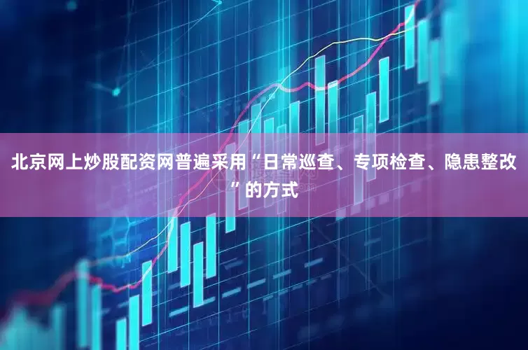 北京网上炒股配资网普遍采用“日常巡查、专项检查、隐患整改”的方式