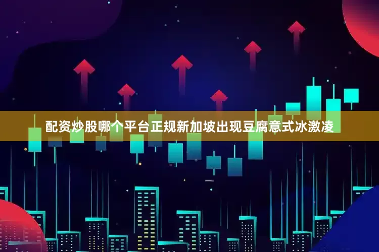 配资炒股哪个平台正规新加坡出现豆腐意式冰激凌