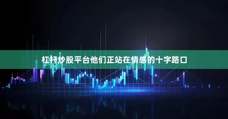 杠杆炒股平台他们正站在情感的十字路口