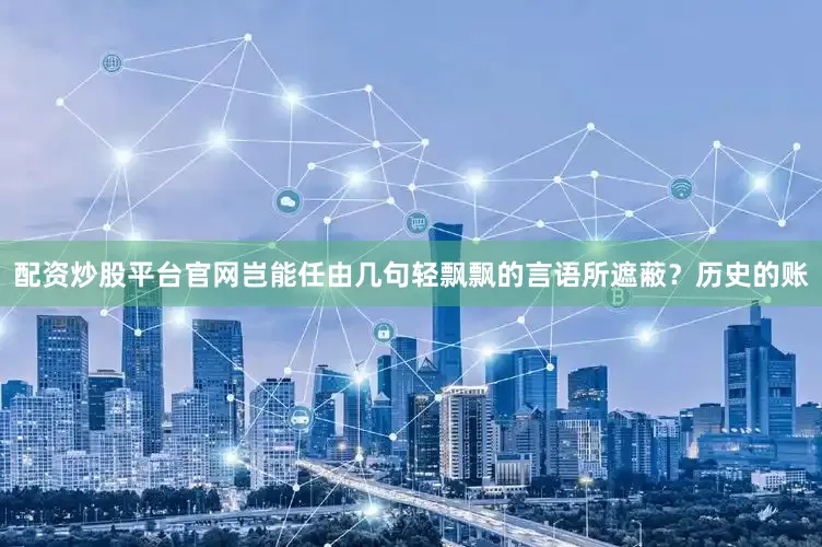 配资炒股平台官网岂能任由几句轻飘飘的言语所遮蔽？历史的账