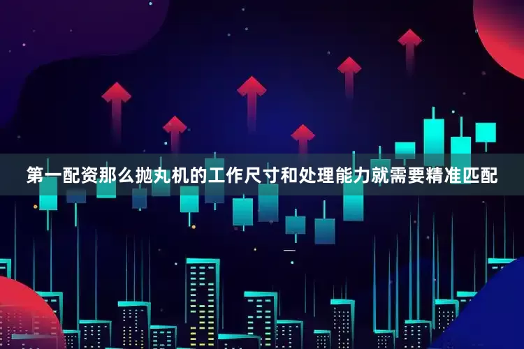第一配资那么抛丸机的工作尺寸和处理能力就需要精准匹配
