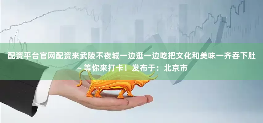 配资平台官网配资来武陵不夜城一边逛一边吃把文化和美味一齐吞下肚～等你来打卡！发布于：北京市