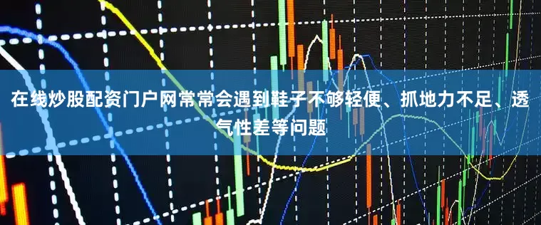 在线炒股配资门户网常常会遇到鞋子不够轻便、抓地力不足、透气性差等问题
