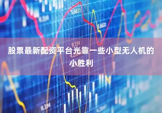 股票最新配资平台光靠一些小型无人机的小胜利