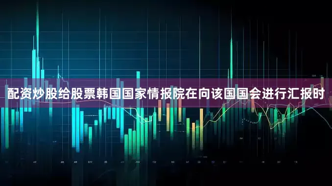 配资炒股给股票韩国国家情报院在向该国国会进行汇报时