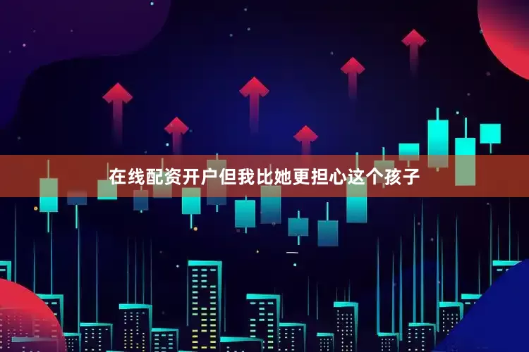 在线配资开户但我比她更担心这个孩子