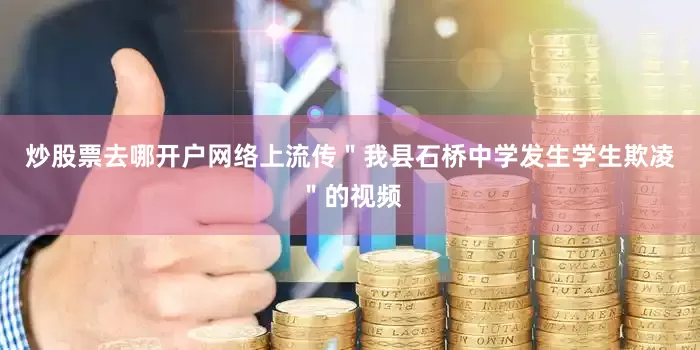 炒股票去哪开户网络上流传＂我县石桥中学发生学生欺凌＂的视频